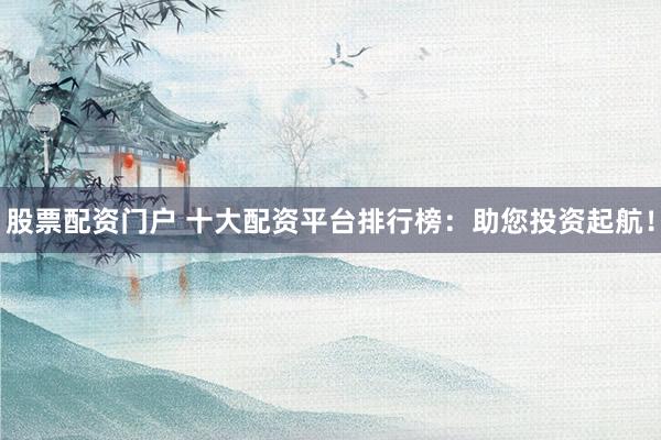 股票配资门户 十大配资平台排行榜：助您投资起航！