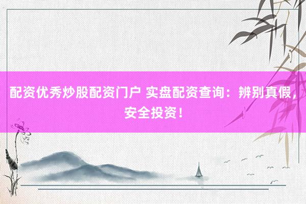 配资优秀炒股配资门户 实盘配资查询：辨别真假，安全投资！