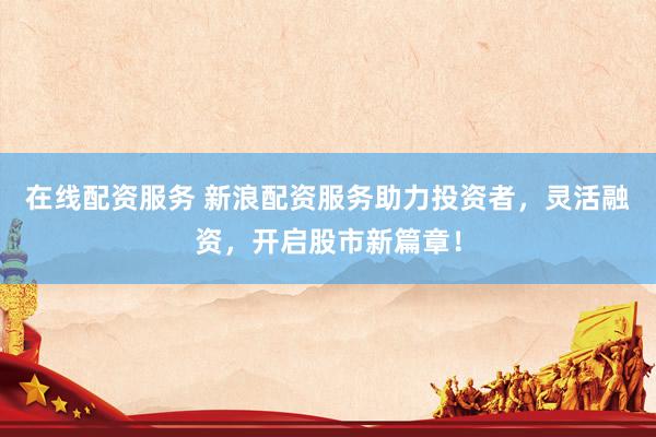 在线配资服务 新浪配资服务助力投资者，灵活融资，开启股市新篇章！