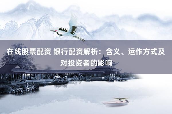 在线股票配资 银行配资解析：含义、运作方式及对投资者的影响