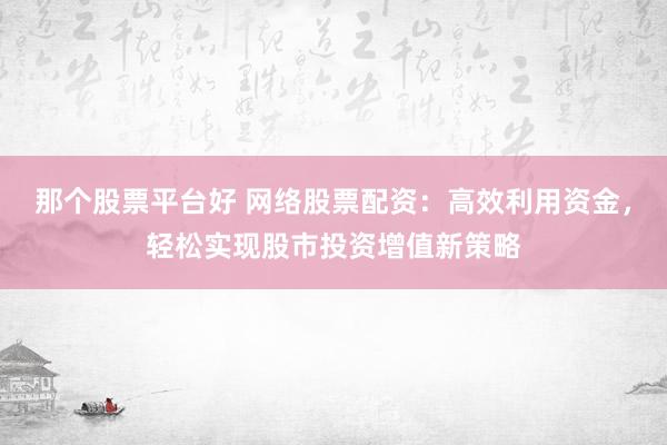 那个股票平台好 网络股票配资：高效利用资金，轻松实现股市投资增值新策略