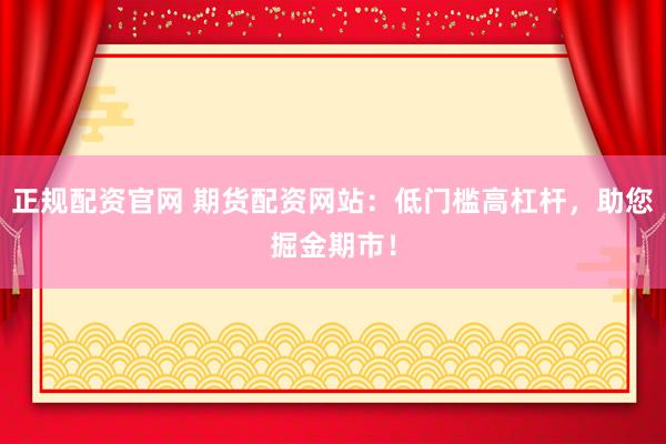 正规配资官网 期货配资网站：低门槛高杠杆，助您掘金期市！