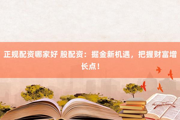 正规配资哪家好 股配资：掘金新机遇，把握财富增长点！
