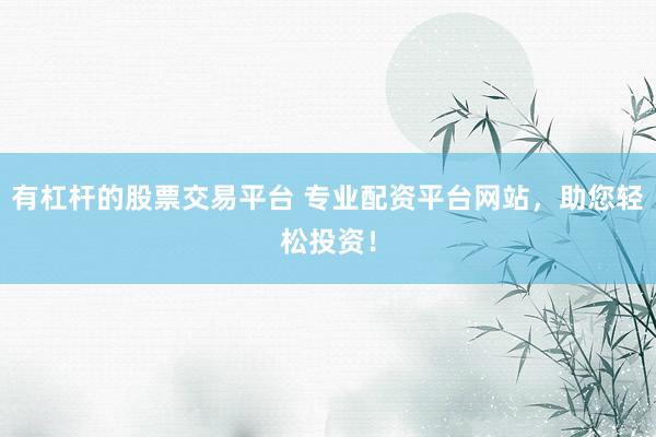 有杠杆的股票交易平台 专业配资平台网站，助您轻松投资！