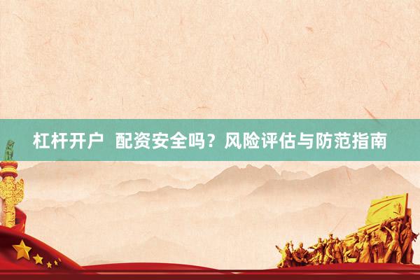 杠杆开户  配资安全吗？风险评估与防范指南