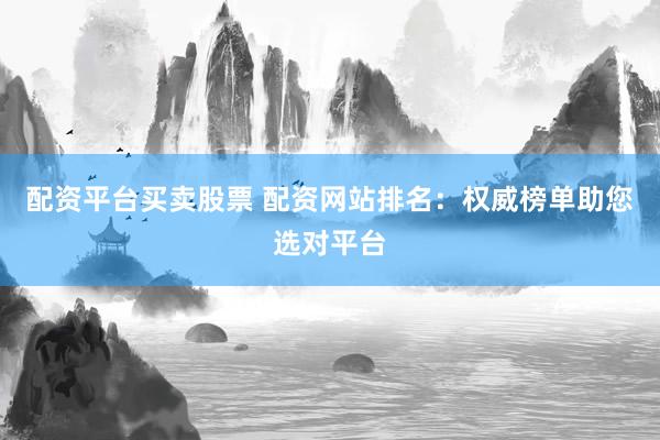 配资平台买卖股票 配资网站排名：权威榜单助您选对平台