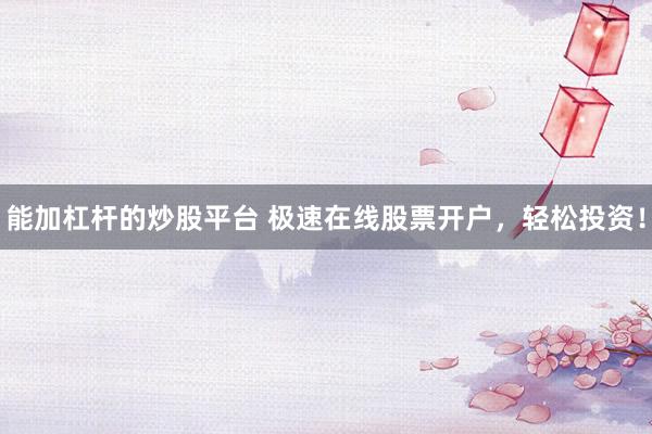 能加杠杆的炒股平台 极速在线股票开户，轻松投资！
