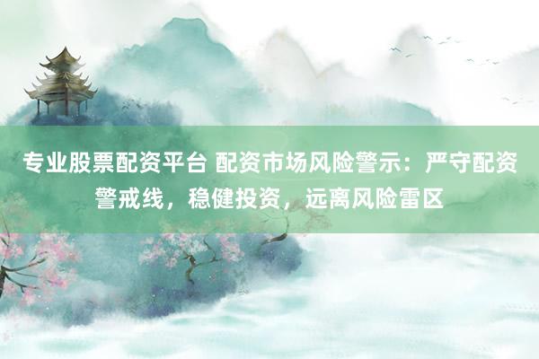 专业股票配资平台 配资市场风险警示：严守配资警戒线，稳健投资，远离风险雷区
