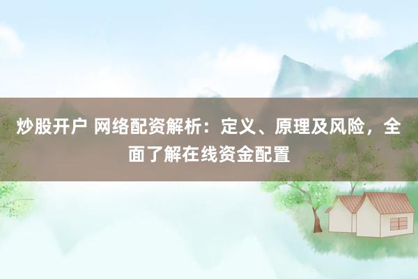 炒股开户 网络配资解析：定义、原理及风险，全面了解在线资金配置