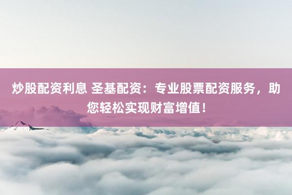 炒股配资利息 圣基配资：专业股票配资服务，助您轻松实现财富增值！