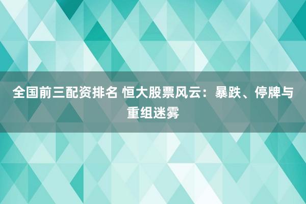 全国前三配资排名 恒大股票风云：暴跌、停牌与重组迷雾