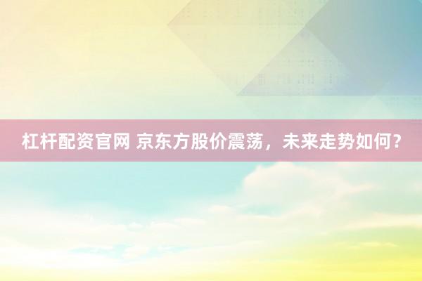 杠杆配资官网 京东方股价震荡，未来走势如何？
