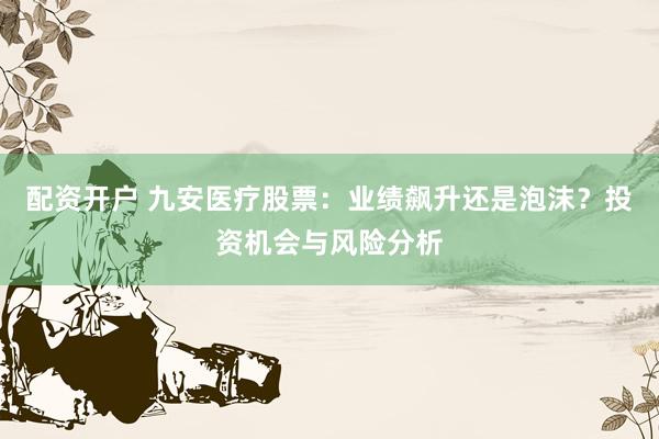 配资开户 九安医疗股票：业绩飙升还是泡沫？投资机会与风险分析