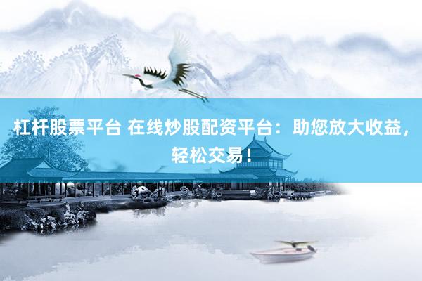 杠杆股票平台 在线炒股配资平台：助您放大收益，轻松交易！