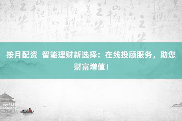 按月配资  智能理财新选择：在线投顾服务，助您财富增值！