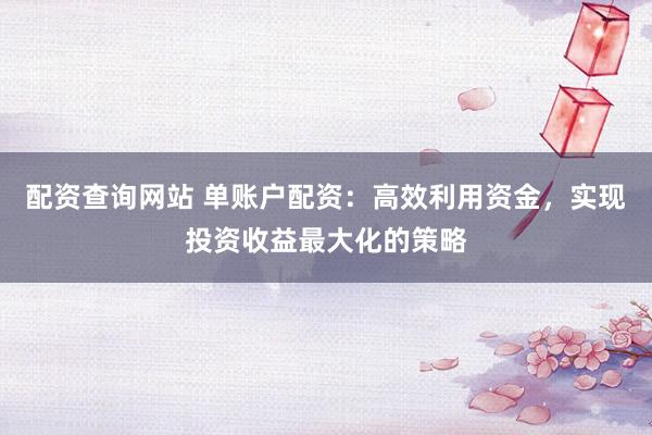 配资查询网站 单账户配资：高效利用资金，实现投资收益最大化的策略