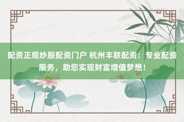 配资正规炒股配资门户 杭州丰联配资：专业配资服务，助您实现财富增值梦想！