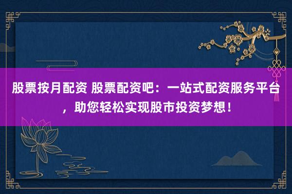 股票按月配资 股票配资吧：一站式配资服务平台，助您轻松实现股市投资梦想！