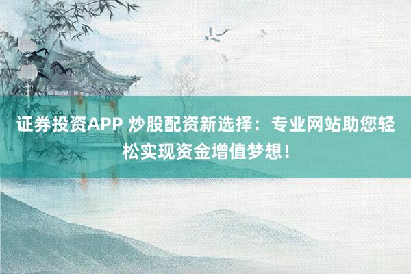 证券投资APP 炒股配资新选择：专业网站助您轻松实现资金增值梦想！
