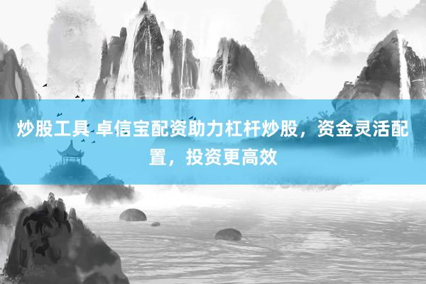 炒股工具 卓信宝配资助力杠杆炒股，资金灵活配置，投资更高效