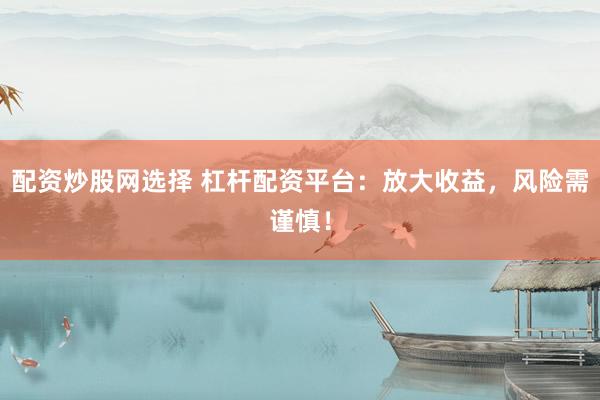 配资炒股网选择 杠杆配资平台：放大收益，风险需谨慎！