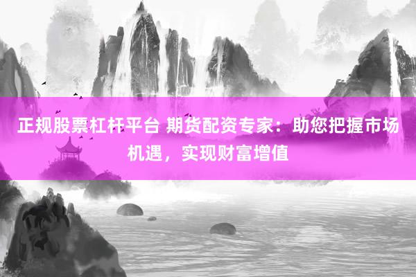 正规股票杠杆平台 期货配资专家：助您把握市场机遇，实现财富增值