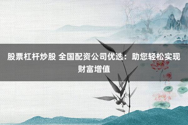 股票杠杆炒股 全国配资公司优选：助您轻松实现财富增值