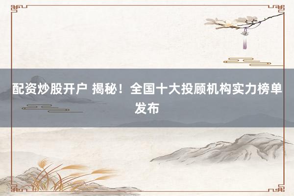 配资炒股开户 揭秘！全国十大投顾机构实力榜单发布