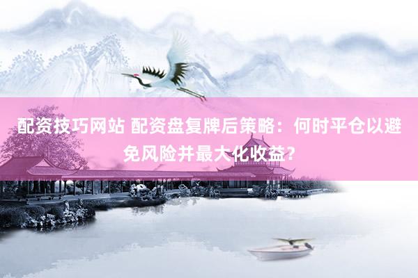 配资技巧网站 配资盘复牌后策略：何时平仓以避免风险并最大化收益？