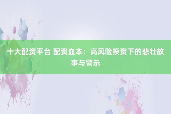 十大配资平台 配资血本：高风险投资下的悲壮故事与警示