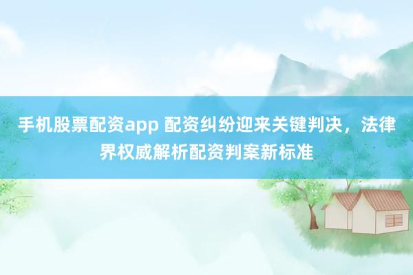 手机股票配资app 配资纠纷迎来关键判决，法律界权威解析配资判案新标准