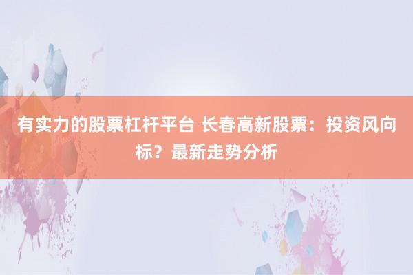 有实力的股票杠杆平台 长春高新股票：投资风向标？最新走势分析