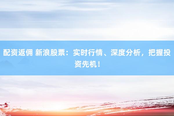 配资返佣 新浪股票：实时行情、深度分析，把握投资先机！