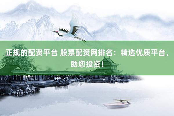 正规的配资平台 股票配资网排名：精选优质平台，助您投资！