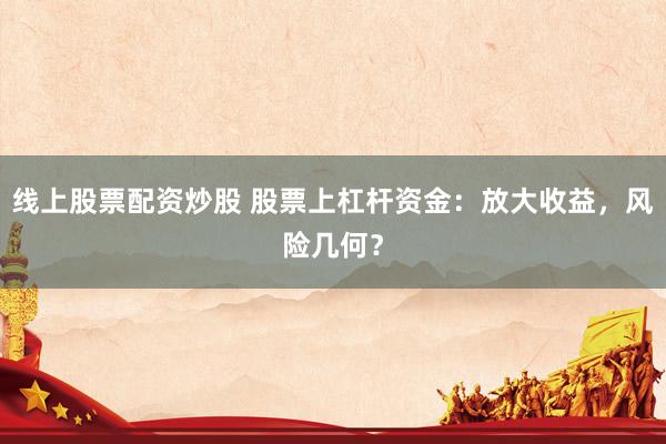 线上股票配资炒股 股票上杠杆资金：放大收益，风险几何？