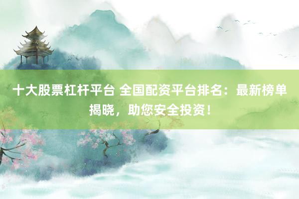 十大股票杠杆平台 全国配资平台排名：最新榜单揭晓，助您安全投资！