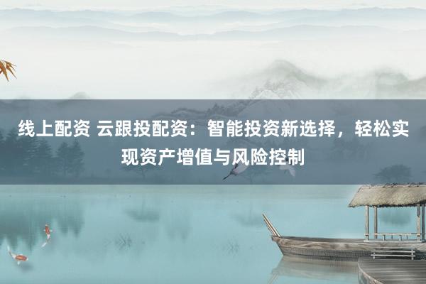 线上配资 云跟投配资：智能投资新选择，轻松实现资产增值与风险控制