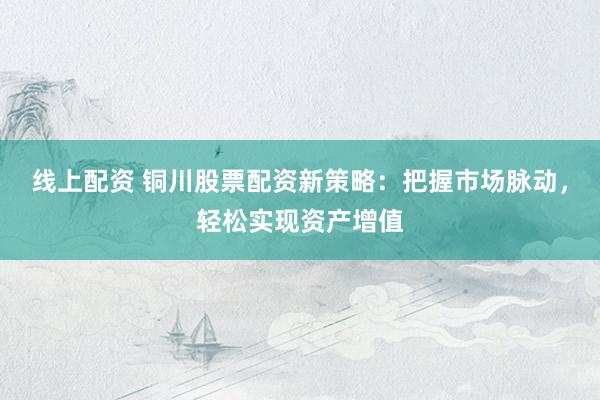 线上配资 铜川股票配资新策略：把握市场脉动，轻松实现资产增值
