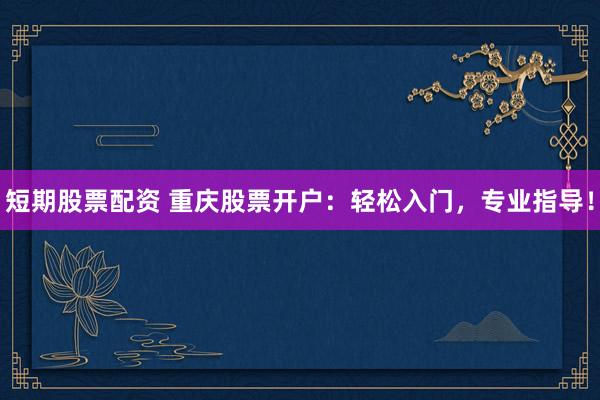 短期股票配资 重庆股票开户：轻松入门，专业指导！
