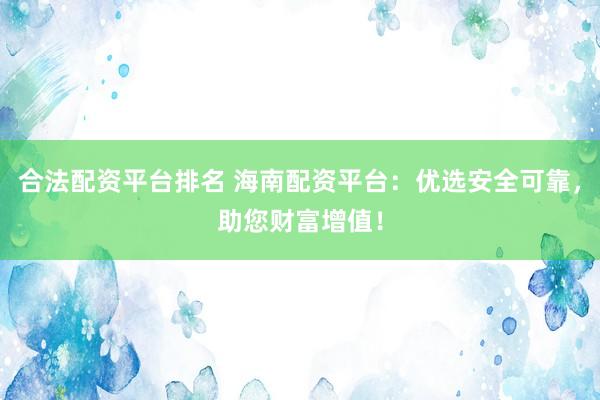 合法配资平台排名 海南配资平台：优选安全可靠，助您财富增值！
