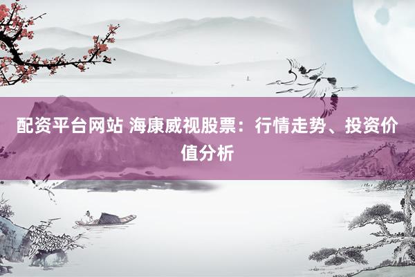 配资平台网站 海康威视股票：行情走势、投资价值分析