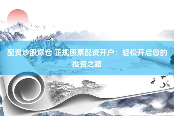 配资炒股爆仓 正规股票配资开户：轻松开启您的投资之路