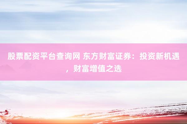 股票配资平台查询网 东方财富证券：投资新机遇，财富增值之选