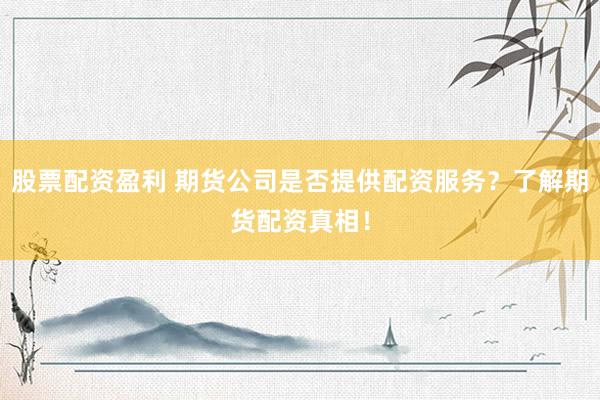 股票配资盈利 期货公司是否提供配资服务？了解期货配资真相！
