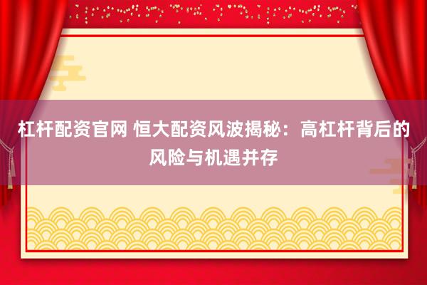 杠杆配资官网 恒大配资风波揭秘：高杠杆背后的风险与机遇并存
