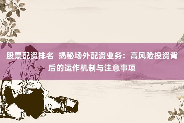 股票配资排名  揭秘场外配资业务：高风险投资背后的运作机制与注意事项