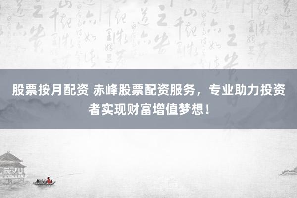 股票按月配资 赤峰股票配资服务，专业助力投资者实现财富增值梦想！