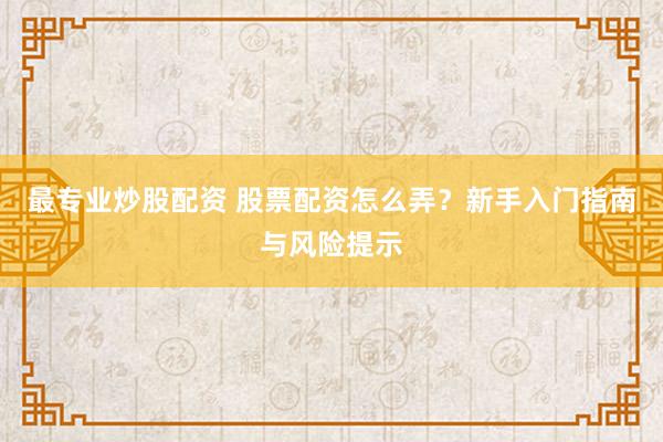 最专业炒股配资 股票配资怎么弄？新手入门指南与风险提示