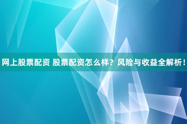 网上股票配资 股票配资怎么样？风险与收益全解析！