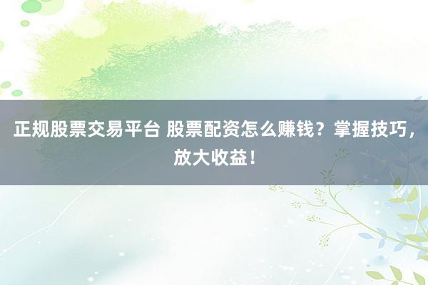 正规股票交易平台 股票配资怎么赚钱？掌握技巧，放大收益！